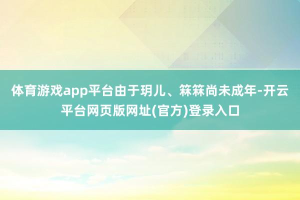 体育游戏app平台由于玥儿、箖箖尚未成年-开云平台网页版网址(官方)登录入口