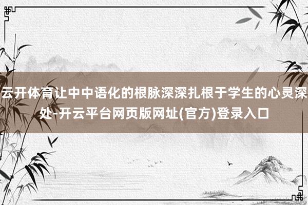 云开体育让中中语化的根脉深深扎根于学生的心灵深处-开云平台网页版网址(官方)登录入口