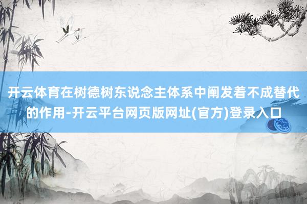 开云体育在树德树东说念主体系中阐发着不成替代的作用-开云平台网页版网址(官方)登录入口