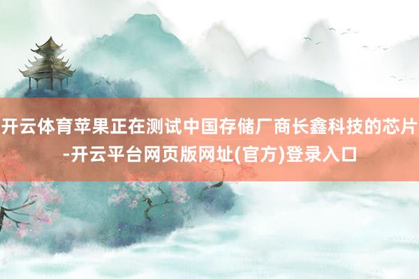 开云体育苹果正在测试中国存储厂商长鑫科技的芯片-开云平台网页版网址(官方)登录入口