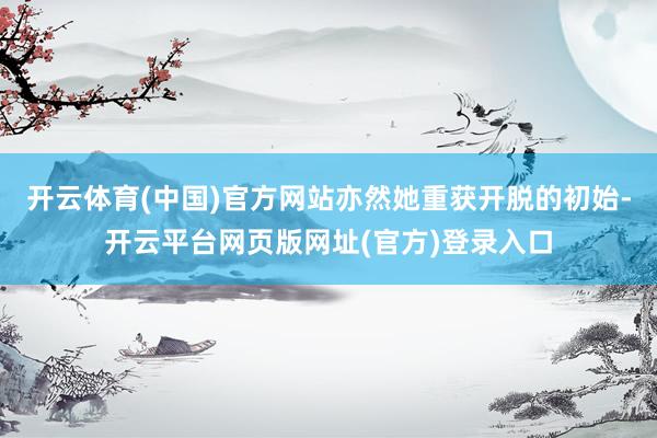 开云体育(中国)官方网站亦然她重获开脱的初始-开云平台网页版网址(官方)登录入口