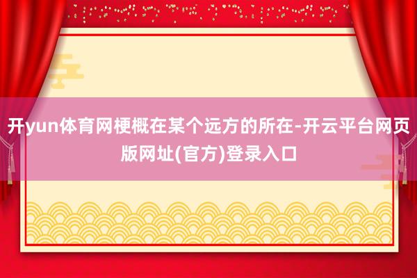 开yun体育网梗概在某个远方的所在-开云平台网页版网址(官方)登录入口