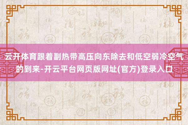 云开体育跟着副热带高压向东除去和低空弱冷空气的到来-开云平台网页版网址(官方)登录入口