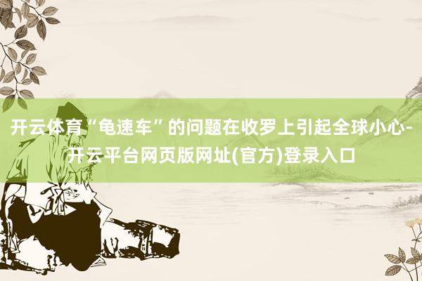 开云体育“龟速车”的问题在收罗上引起全球小心-开云平台网页版网址(官方)登录入口