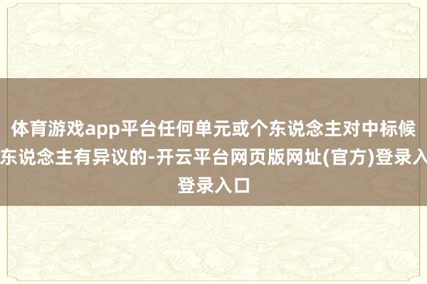 体育游戏app平台任何单元或个东说念主对中标候选东说念主有异议的-开云平台网页版网址(官方)登录入口