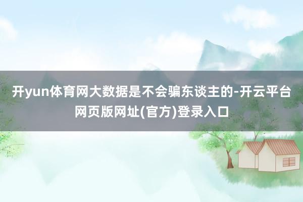 开yun体育网大数据是不会骗东谈主的-开云平台网页版网址(官方)登录入口