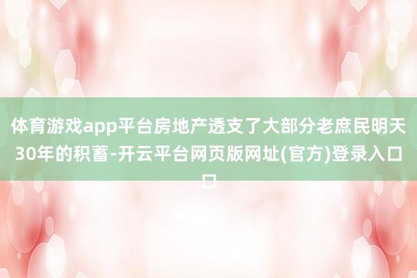 体育游戏app平台房地产透支了大部分老庶民明天30年的积蓄-开云平台网页版网址(官方)登录入口