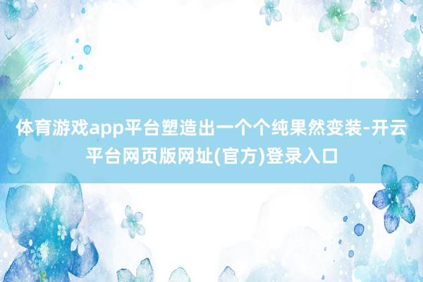 体育游戏app平台塑造出一个个纯果然变装-开云平台网页版网址(官方)登录入口
