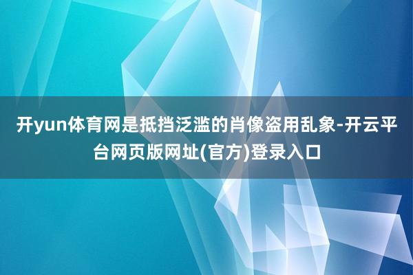开yun体育网是抵挡泛滥的肖像盗用乱象-开云平台网页版网址(官方)登录入口