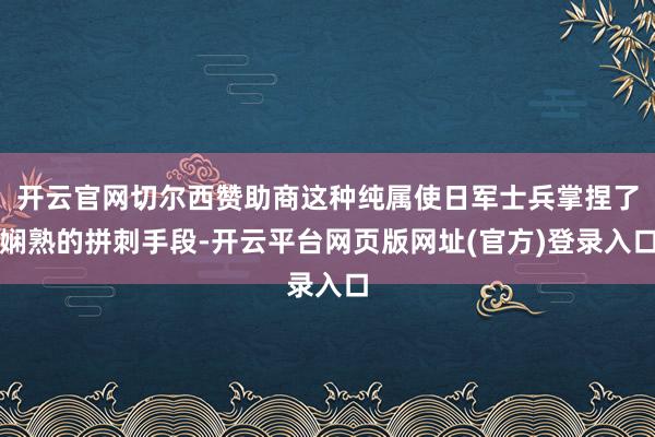 开云官网切尔西赞助商这种纯属使日军士兵掌捏了娴熟的拼刺手段-开云平台网页版网址(官方)登录入口