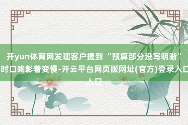 开yun体育网发现客户提到 “预算部分没写明晰” 时口吻彰着变慢-开云平台网页版网址(官方)登录入口