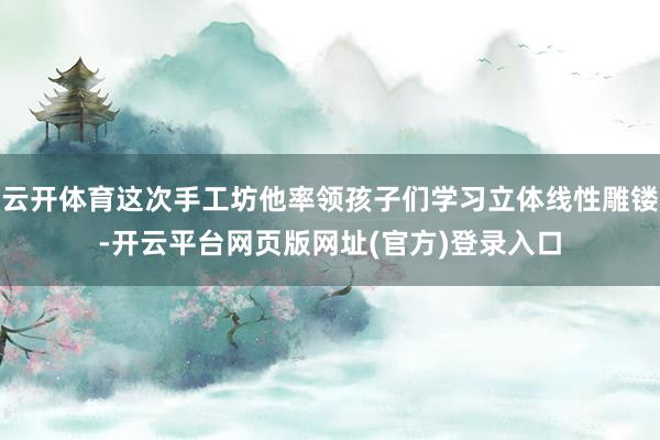 云开体育这次手工坊他率领孩子们学习立体线性雕镂-开云平台网页版网址(官方)登录入口