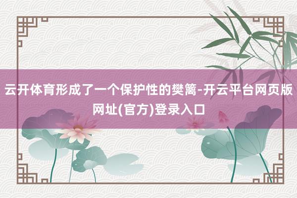 云开体育形成了一个保护性的樊篱-开云平台网页版网址(官方)登录入口