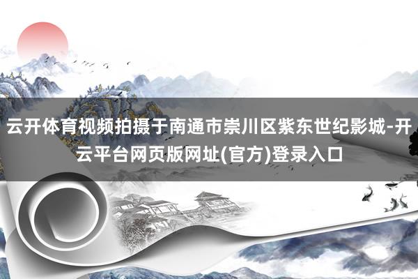 云开体育视频拍摄于南通市崇川区紫东世纪影城-开云平台网页版网址(官方)登录入口
