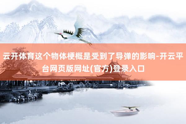 云开体育这个物体梗概是受到了导弹的影响-开云平台网页版网址(官方)登录入口