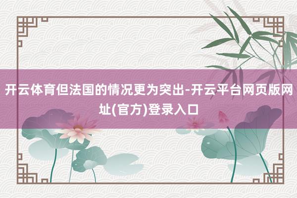 开云体育但法国的情况更为突出-开云平台网页版网址(官方)登录入口