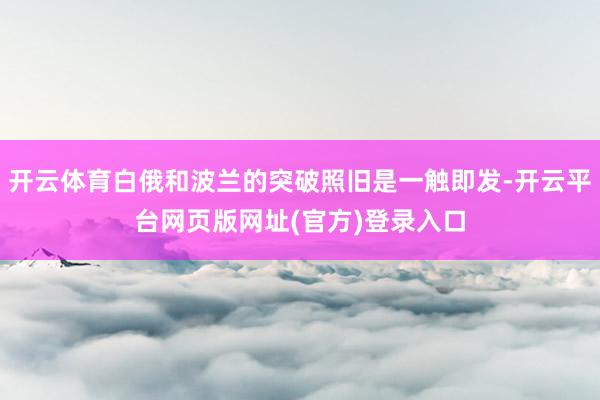 开云体育白俄和波兰的突破照旧是一触即发-开云平台网页版网址(官方)登录入口