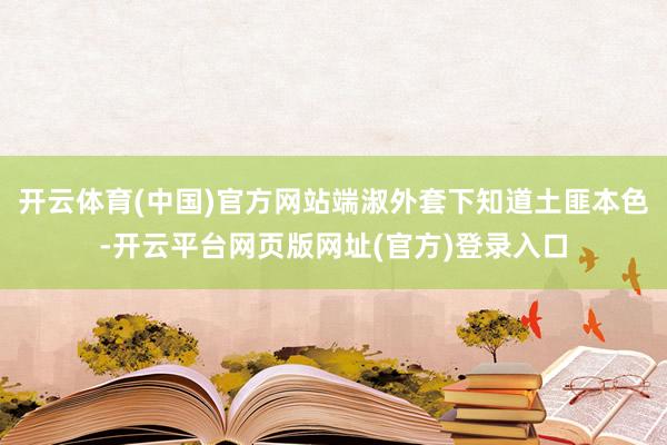 开云体育(中国)官方网站端淑外套下知道土匪本色-开云平台网页版网址(官方)登录入口