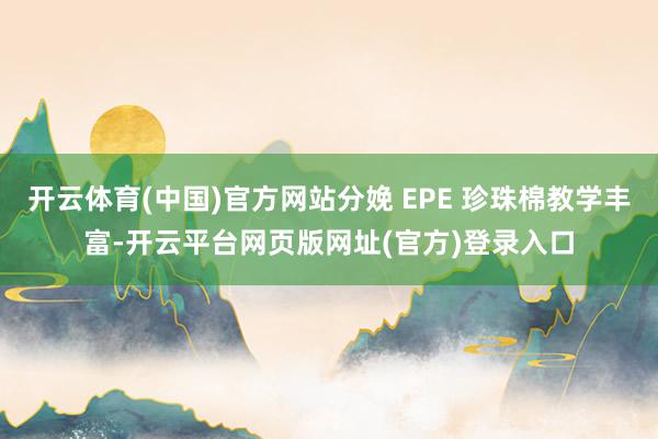 开云体育(中国)官方网站分娩 EPE 珍珠棉教学丰富-开云平台网页版网址(官方)登录入口