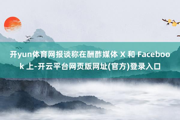 开yun体育网报谈称在酬酢媒体 X 和 Facebook 上-开云平台网页版网址(官方)登录入口