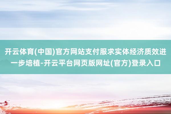 开云体育(中国)官方网站支付服求实体经济质效进一步培植-开云平台网页版网址(官方)登录入口
