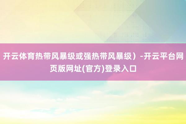 开云体育热带风暴级或强热带风暴级）-开云平台网页版网址(官方)登录入口