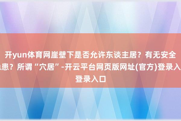 开yun体育网崖壁下是否允许东谈主居？有无安全隐患？所谓“穴居”-开云平台网页版网址(官方)登录入口