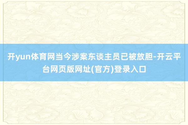 开yun体育网当今涉案东谈主员已被放胆-开云平台网页版网址(官方)登录入口