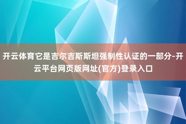 开云体育它是吉尔吉斯斯坦强制性认证的一部分-开云平台网页版网址(官方)登录入口