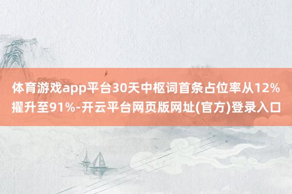 体育游戏app平台30天中枢词首条占位率从12%擢升至91%-开云平台网页版网址(官方)登录入口