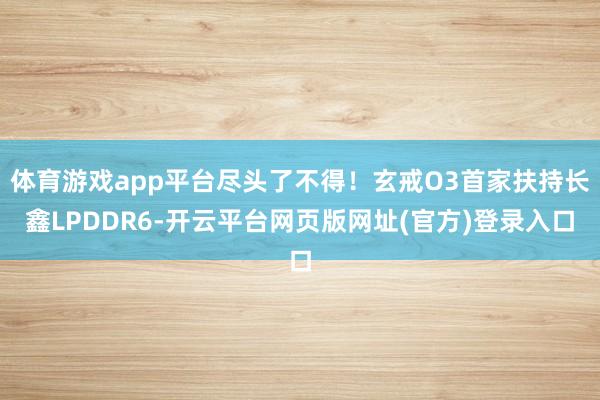 体育游戏app平台尽头了不得！玄戒O3首家扶持长鑫LPDDR6-开云平台网页版网址(官方)登录入口