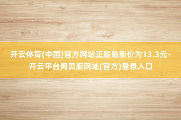 开云体育(中国)官方网站正股最新价为13.3元-开云平台网页版网址(官方)登录入口