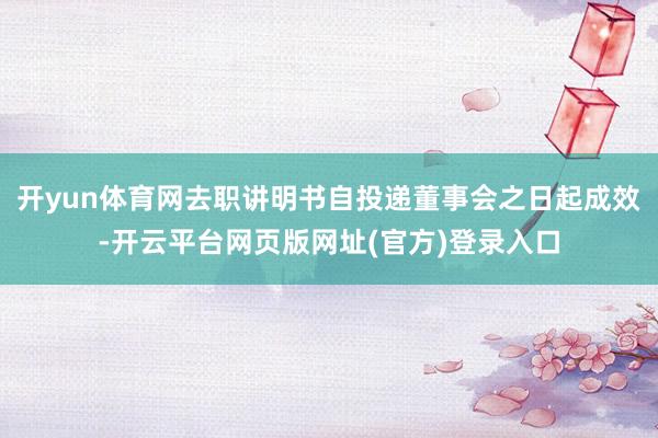 开yun体育网去职讲明书自投递董事会之日起成效-开云平台网页版网址(官方)登录入口