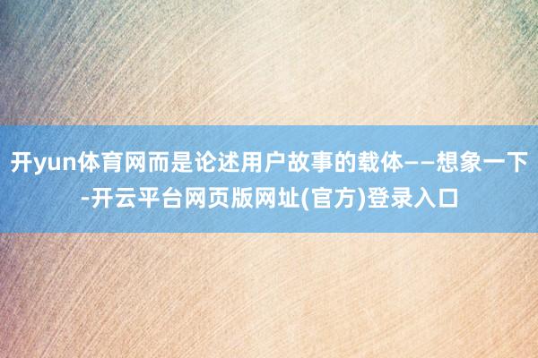 开yun体育网而是论述用户故事的载体——想象一下-开云平台网页版网址(官方)登录入口