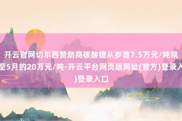 开云官网切尔西赞助商碳酸锂从岁首7.5万元/吨飙升至5月的20万元/吨-开云平台网页版网址(官方)登录入口