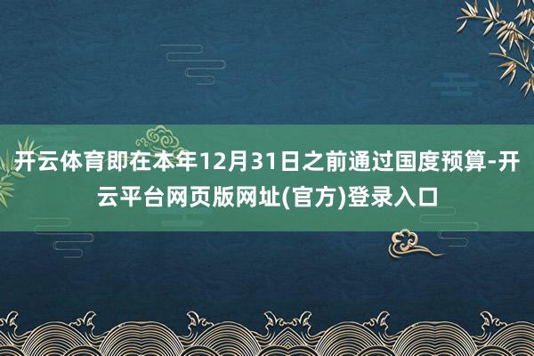 开云体育即在本年12月31日之前通过国度预算-开云平台网页版网址(官方)登录入口