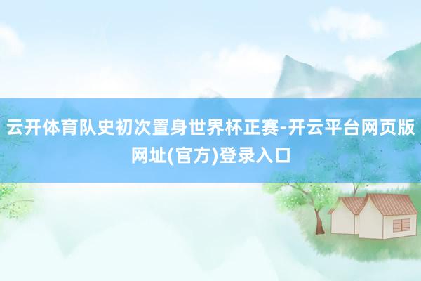 云开体育队史初次置身世界杯正赛-开云平台网页版网址(官方)登录入口