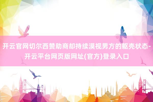 开云官网切尔西赞助商却持续漠视男方的躯壳状态-开云平台网页版网址(官方)登录入口