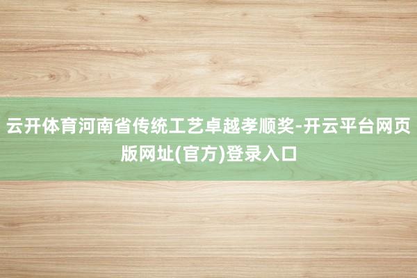 云开体育河南省传统工艺卓越孝顺奖-开云平台网页版网址(官方)登录入口