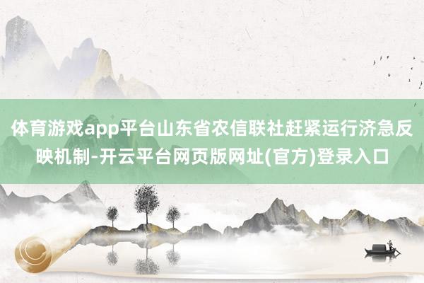 体育游戏app平台山东省农信联社赶紧运行济急反映机制-开云平台网页版网址(官方)登录入口
