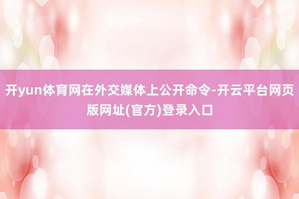 开yun体育网在外交媒体上公开命令-开云平台网页版网址(官方)登录入口