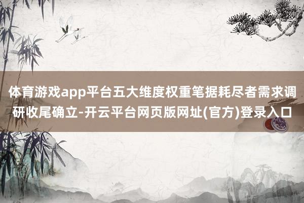 体育游戏app平台五大维度权重笔据耗尽者需求调研收尾确立-开云平台网页版网址(官方)登录入口