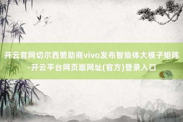 开云官网切尔西赞助商vivo发布智能体大模子矩阵-开云平台网页版网址(官方)登录入口
