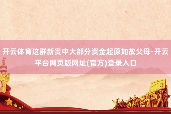 开云体育这群新贵中大部分资金起原如故父母-开云平台网页版网址(官方)登录入口