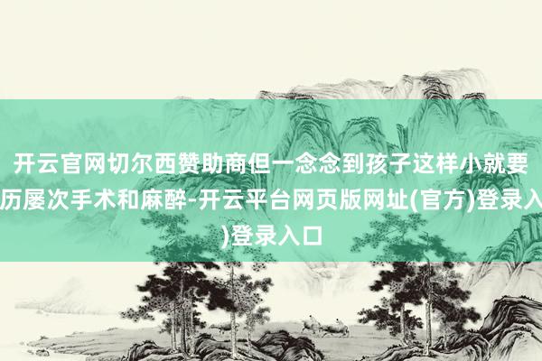 开云官网切尔西赞助商但一念念到孩子这样小就要履历屡次手术和麻醉-开云平台网页版网址(官方)登录入口