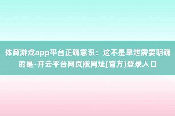 体育游戏app平台正确意识：这不是早泄需要明确的是-开云平台网页版网址(官方)登录入口
