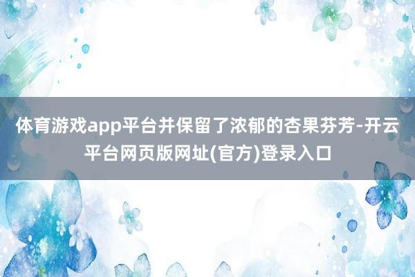 体育游戏app平台并保留了浓郁的杏果芬芳-开云平台网页版网址(官方)登录入口