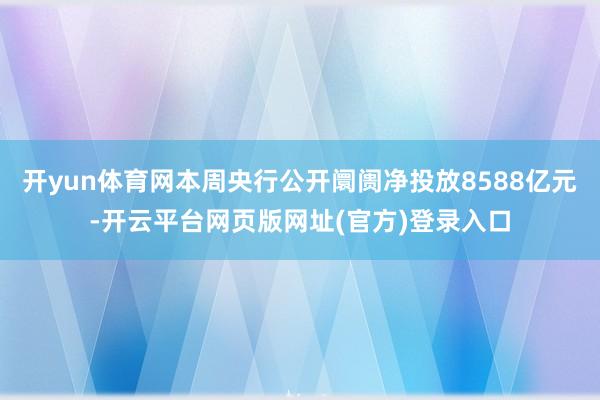开yun体育网本周央行公开阛阓净投放8588亿元-开云平台网页版网址(官方)登录入口