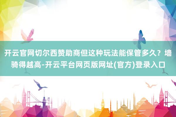 开云官网切尔西赞助商但这种玩法能保管多久？墙骑得越高-开云平台网页版网址(官方)登录入口