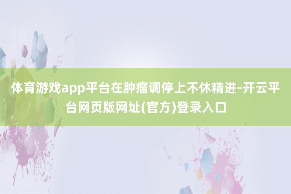 体育游戏app平台在肿瘤调停上不休精进-开云平台网页版网址(官方)登录入口